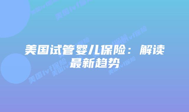 美国试管婴儿保险：解读最新趋势