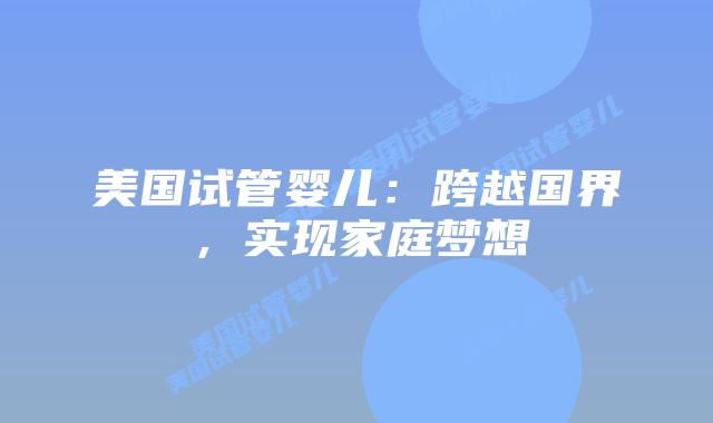 美国试管婴儿：跨越国界，实现家庭梦想