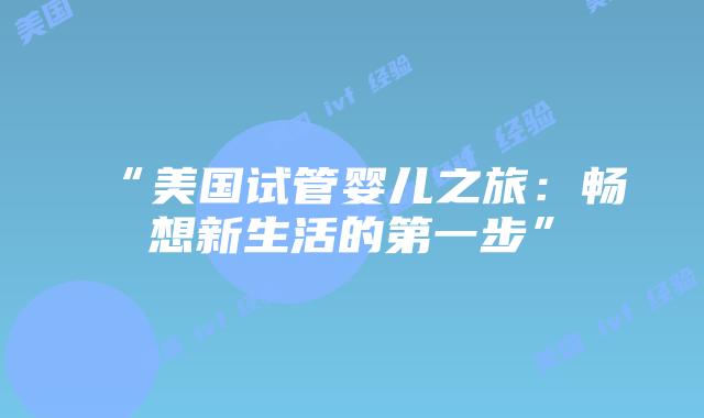 “美国试管婴儿之旅：畅想新生活的第一步”