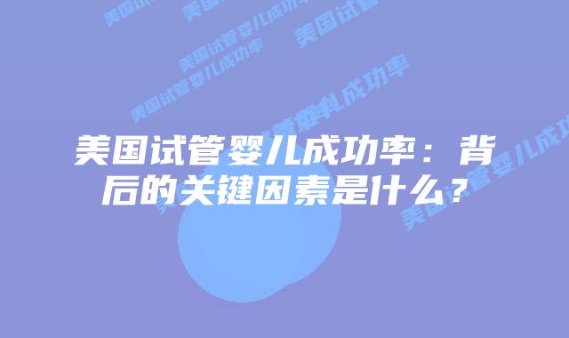 美国试管婴儿成功率：背后的关键因素是什么？