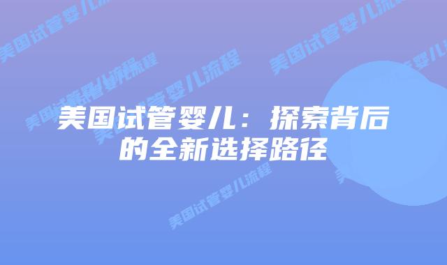 美国试管婴儿：探索背后的全新选择路径