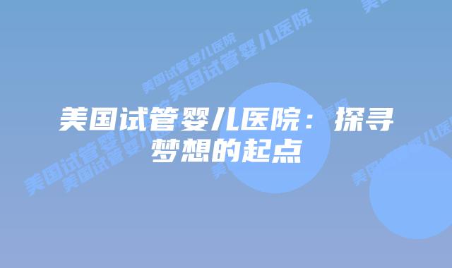 美国试管婴儿医院：探寻梦想的起点