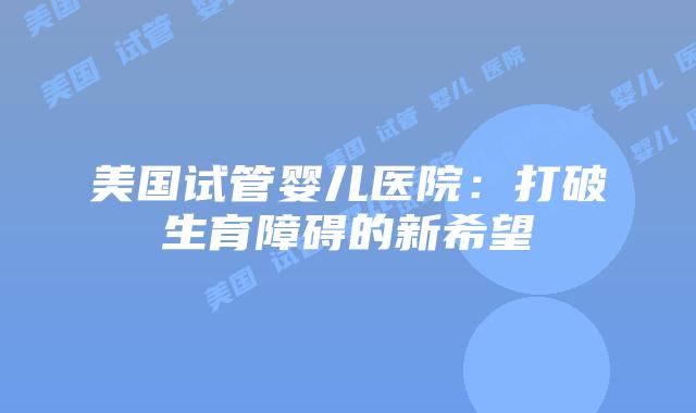 美国试管婴儿医院：打破生育障碍的新希望