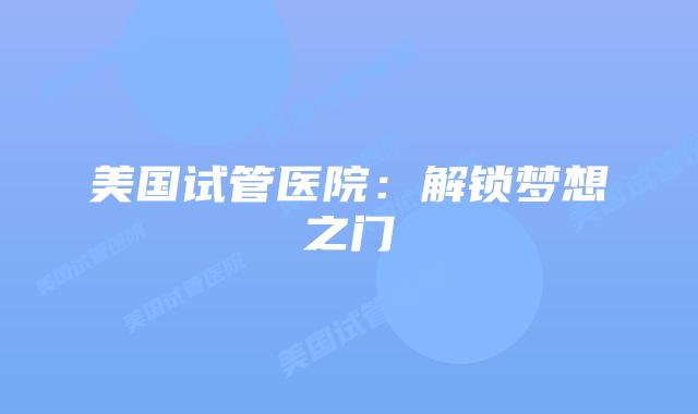 美国试管医院：解锁梦想之门
