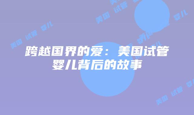 跨越国界的爱：美国试管婴儿背后的故事