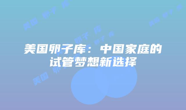 美国卵子库：中国家庭的试管梦想新选择