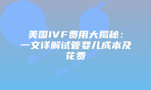 美国IVF费用大揭秘：一文详解试管婴儿成本及花费