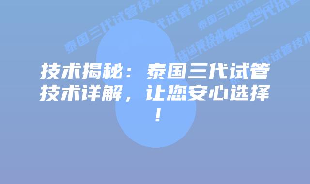 技术揭秘：泰国三代试管技术详解，让您安心选择！
