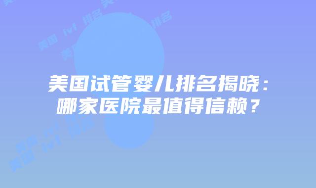 美国试管婴儿排名揭晓：哪家医院最值得信赖？