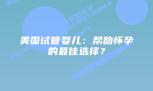 美国试管婴儿：帮助怀孕的最佳选择？