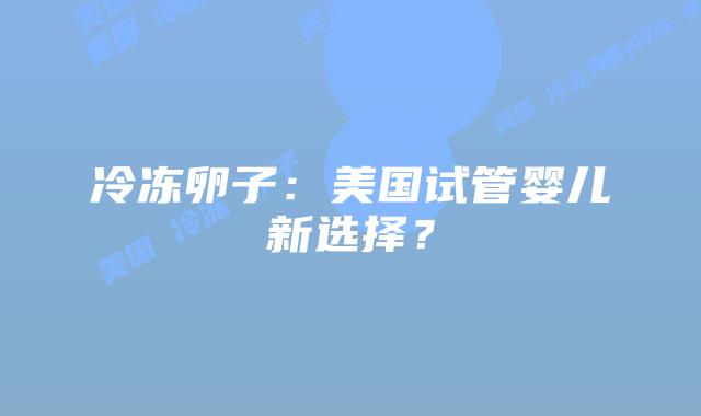 冷冻卵子：美国试管婴儿新选择？