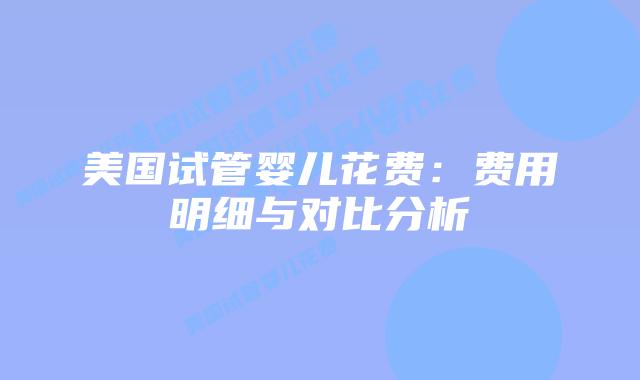 美国试管婴儿花费:费用明细与对比分析插图 美国试管婴儿花费:费用明细与对比分析