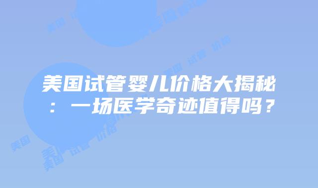 美国试管婴儿价格大揭秘：一场医学奇迹值得吗？