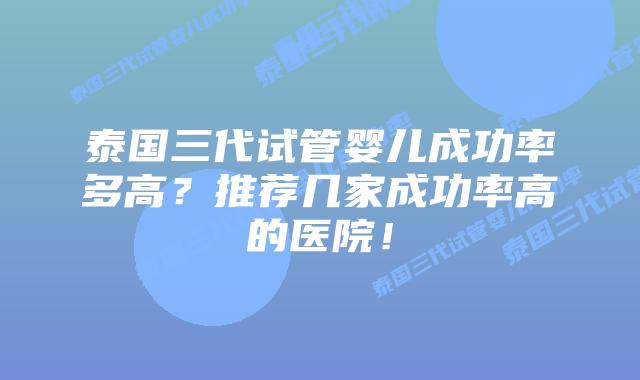 泰国三代试管婴儿成功率多高？推荐几家成功率高的医院！