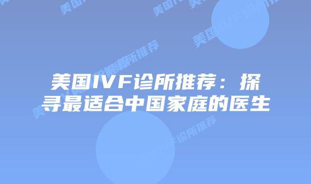 美国IVF诊所推荐：探寻最适合中国家庭的医生