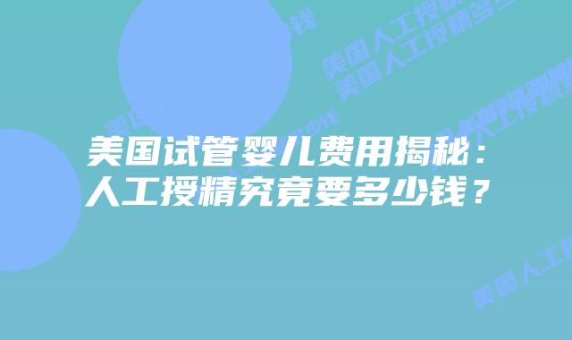 美国试管婴儿费用揭秘：人工授精究竟要多少钱？