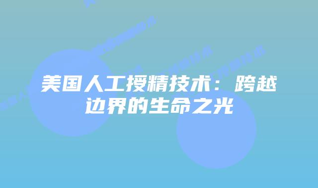 美国人工授精技术：跨越边界的生命之光