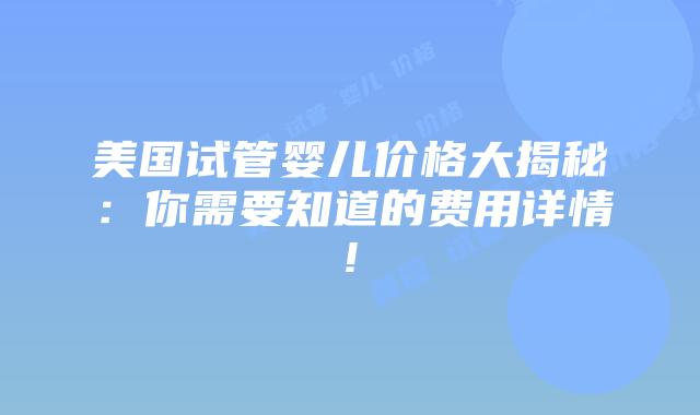 美国试管婴儿价格大揭秘:你需要知道的费用详情!插图 美国试管婴儿价格大揭秘:你需要知道的费用详情!