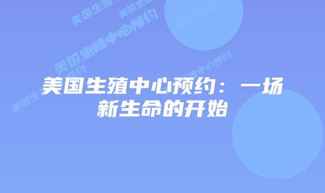 美国生殖中心预约：一场新生命的开始