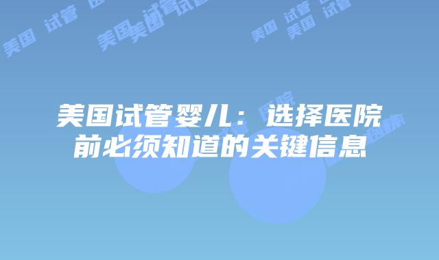 美国试管婴儿:选择医院前必须知道的关键信息插图 美国试管婴儿:选择医院前必须知道的关键信息