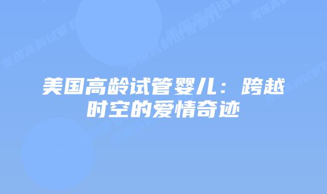 美国高龄试管婴儿：跨越时空的爱情奇迹