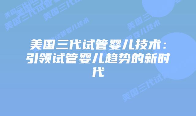 美国三代试管婴儿技术：引领试管婴儿趋势的新时代
