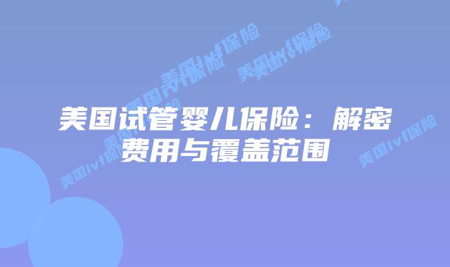 美国试管婴儿保险：解密费用与覆盖范围
