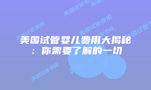 美国试管婴儿费用大揭秘：你需要了解的一切