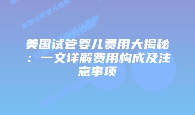 美国试管婴儿费用大揭秘：一文详解费用构成及注意事项