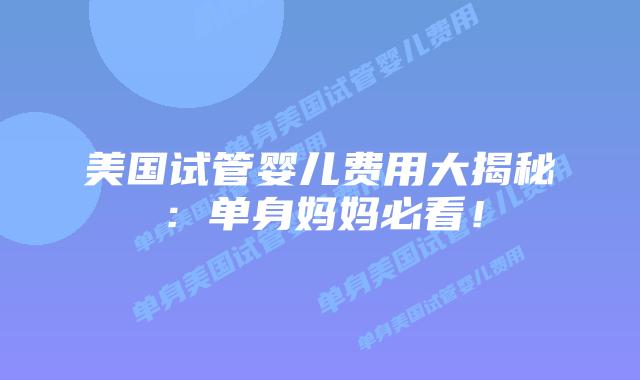 美国试管婴儿费用大揭秘：单身妈妈必看！