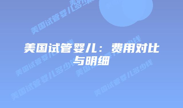 美国试管婴儿：费用对比与明细