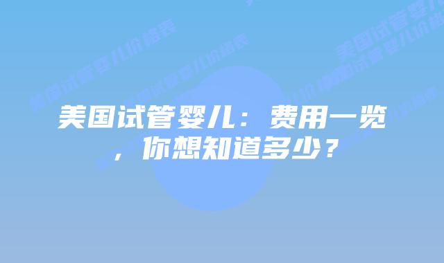美国试管婴儿：费用一览，你想知道多少？
