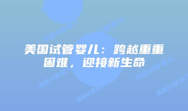 美国试管婴儿：跨越重重困难，迎接新生命