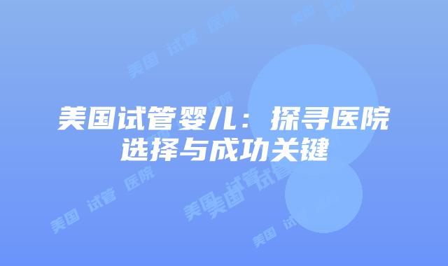 美国试管婴儿：探寻医院选择与成功关键