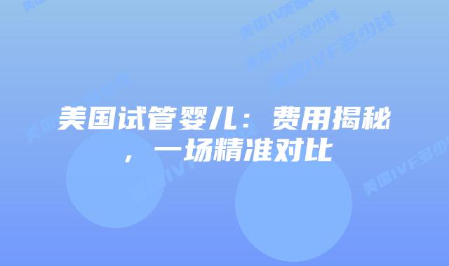 美国试管婴儿:费用揭秘,一场精准对比插图 美国试管婴儿:费用揭秘,一场精准对比