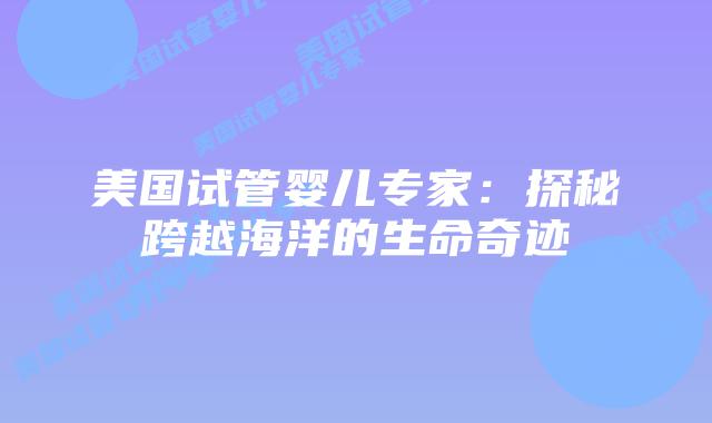 美国试管婴儿专家：探秘跨越海洋的生命奇迹