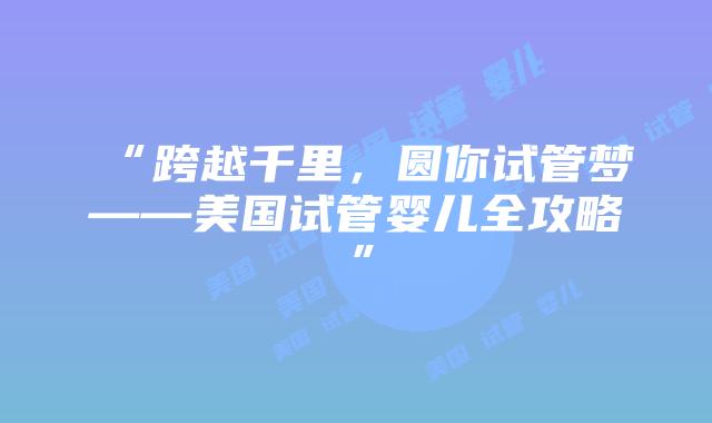 “跨越千里，圆你试管梦——美国试管婴儿全攻略”