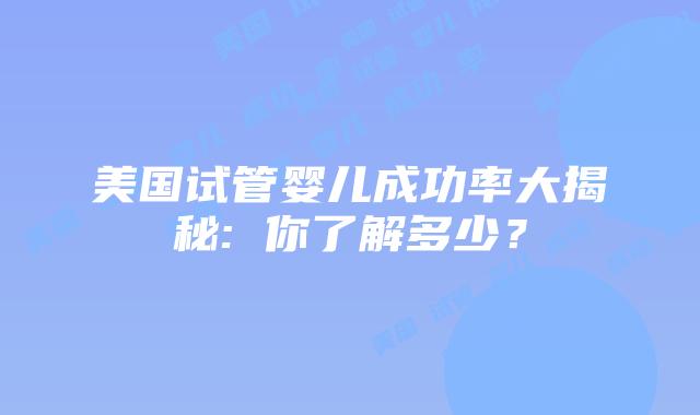 美国试管婴儿成功率大揭秘: 你了解多少？
