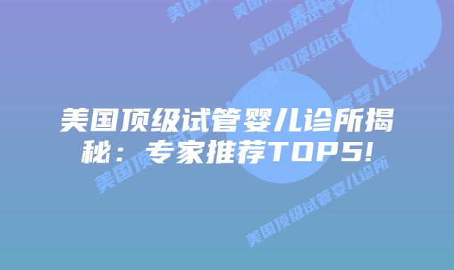 美国顶级试管婴儿诊所揭秘：专家推荐TOP5!