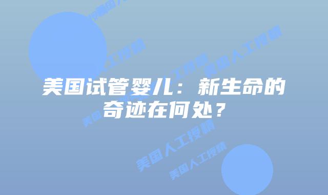 美国试管婴儿：新生命的奇迹在何处？