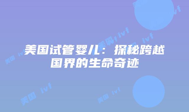 美国试管婴儿:探秘跨越国界的生命奇迹插图 美国试管婴儿:探秘跨越国界的生命奇迹