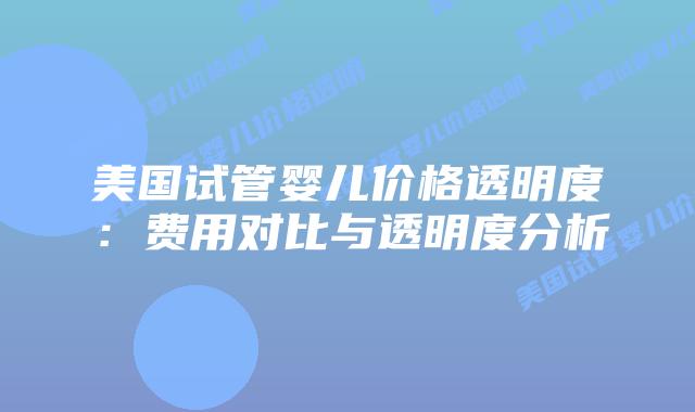 美国试管婴儿价格透明度：费用对比与透明度分析
