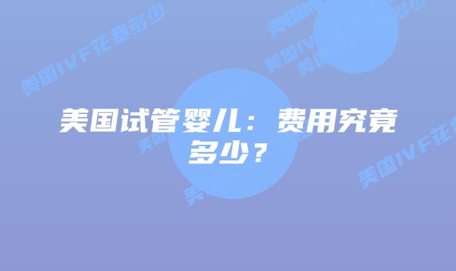 美国试管婴儿：费用究竟多少？