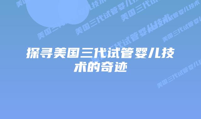 探寻美国三代试管婴儿技术的奇迹