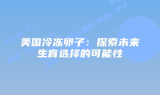 美国冷冻卵子：探索未来生育选择的可能性