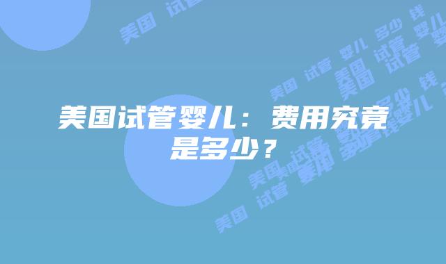 美国试管婴儿：费用究竟是多少？