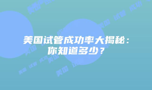 美国试管成功率大揭秘：你知道多少？