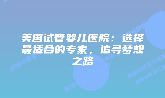 美国试管婴儿医院:选择最适合的专家,追寻梦想之路插图 美国试管婴儿医院:选择最适合的专家,追寻梦想之路