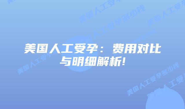 美国人工受孕：费用对比与明细解析!