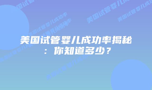 美国试管婴儿成功率揭秘：你知道多少？